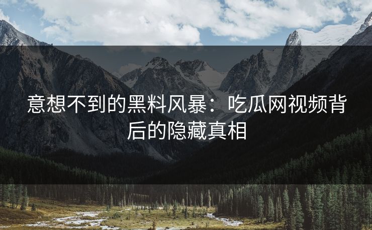意想不到的黑料风暴：吃瓜网视频背后的隐藏真相
