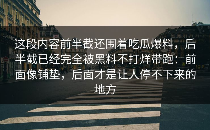 这段内容前半截还围着吃瓜爆料，后半截已经完全被黑料不打烊带跑：前面像铺垫，后面才是让人停不下来的地方