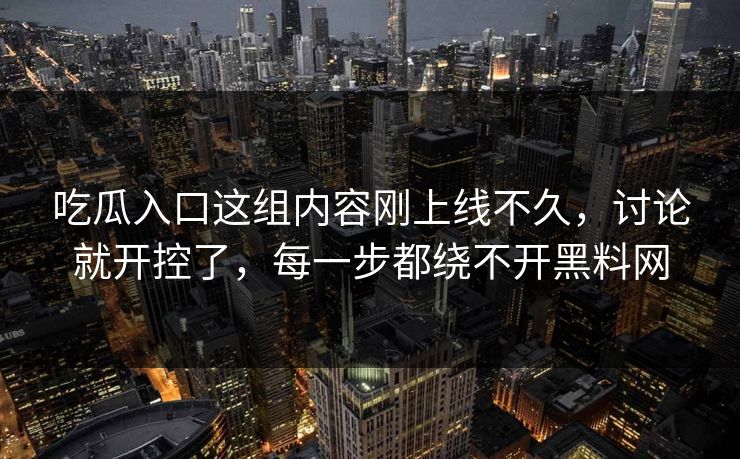 吃瓜入口这组内容刚上线不久，讨论就开控了，每一步都绕不开黑料网