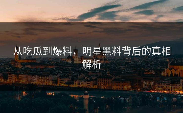 从吃瓜到爆料，明星黑料背后的真相解析
