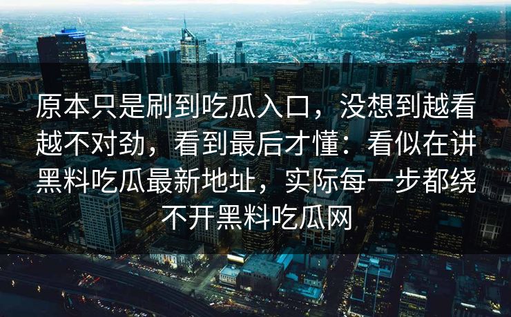 原本只是刷到吃瓜入口，没想到越看越不对劲，看到最后才懂：看似在讲黑料吃瓜最新地址，实际每一步都绕不开黑料吃瓜网