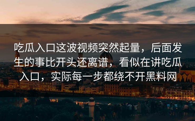 吃瓜入口这波视频突然起量，后面发生的事比开头还离谱，看似在讲吃瓜入口，实际每一步都绕不开黑料网