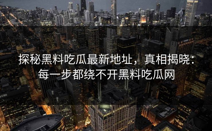 探秘黑料吃瓜最新地址，真相揭晓：每一步都绕不开黑料吃瓜网