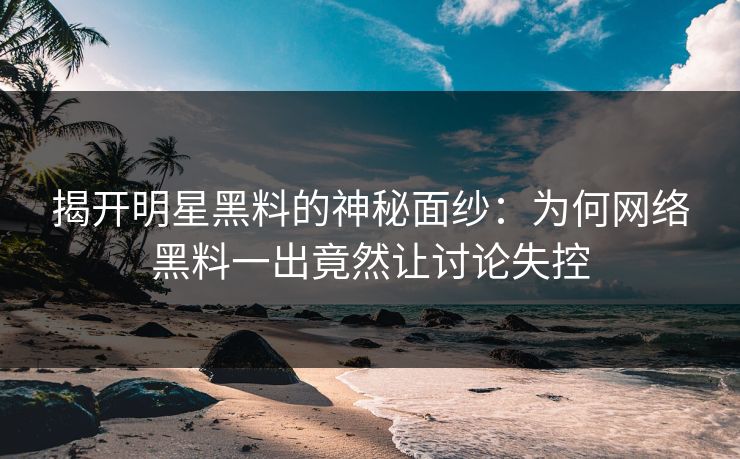 揭开明星黑料的神秘面纱：为何网络黑料一出竟然让讨论失控