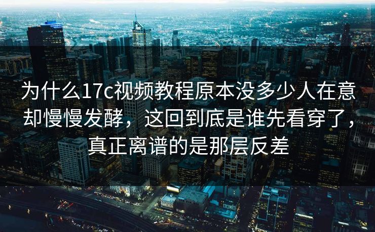 为什么17c视频教程原本没多少人在意却慢慢发酵，这回到底是谁先看穿了，真正离谱的是那层反差