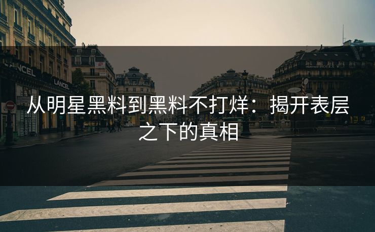 从明星黑料到黑料不打烊：揭开表层之下的真相