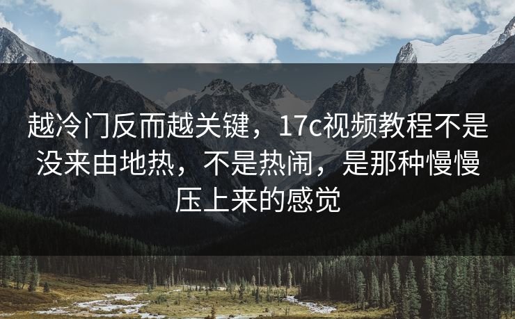 越冷门反而越关键，17c视频教程不是没来由地热，不是热闹，是那种慢慢压上来的感觉  第1张