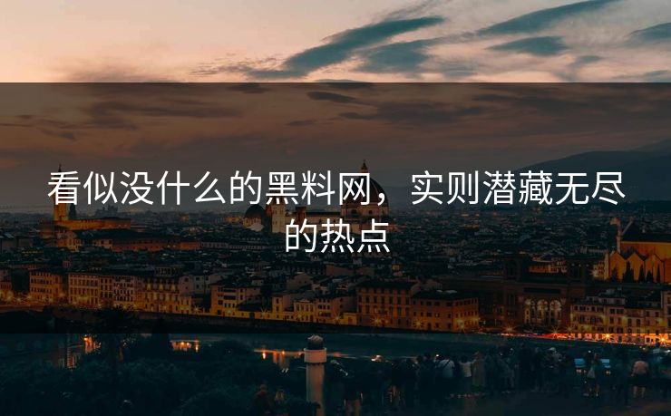 看似没什么的黑料网，实则潜藏无尽的热点