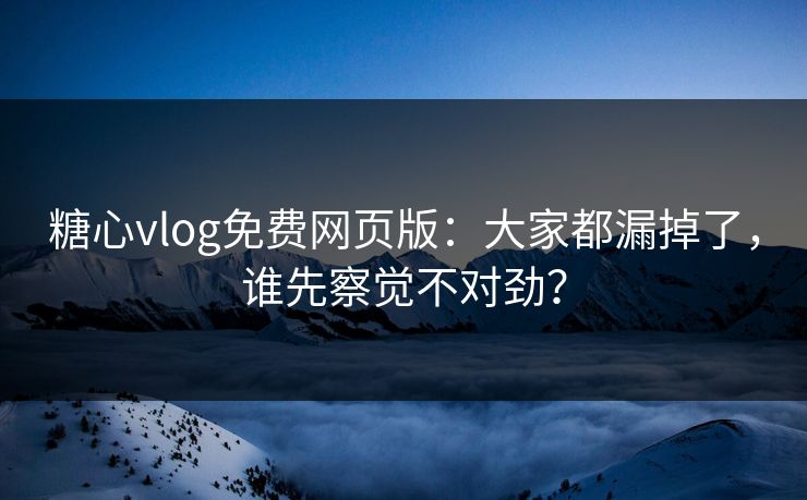 糖心vlog免费网页版：大家都漏掉了，谁先察觉不对劲？