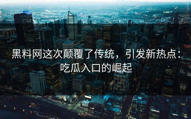 黑料网这次颠覆了传统，引发新热点：吃瓜入口的崛起