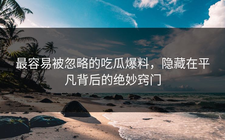 最容易被忽略的吃瓜爆料，隐藏在平凡背后的绝妙窍门