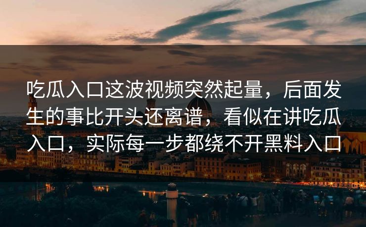 吃瓜入口这波视频突然起量，后面发生的事比开头还离谱，看似在讲吃瓜入口，实际每一步都绕不开黑料入口
