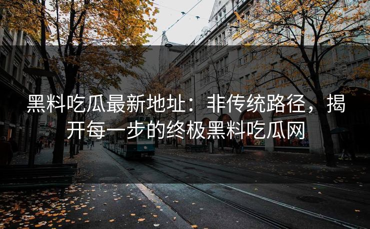 黑料吃瓜最新地址：非传统路径，揭开每一步的终极黑料吃瓜网