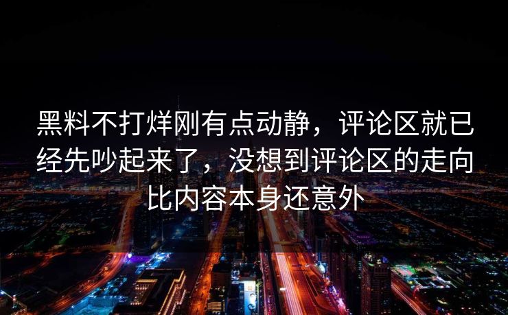 黑料不打烊刚有点动静，评论区就已经先吵起来了，没想到评论区的走向比内容本身还意外