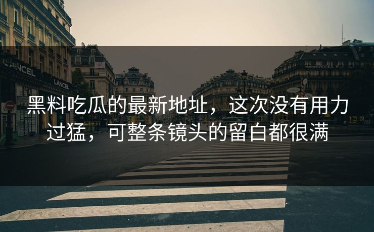 黑料吃瓜的最新地址，这次没有用力过猛，可整条镜头的留白都很满