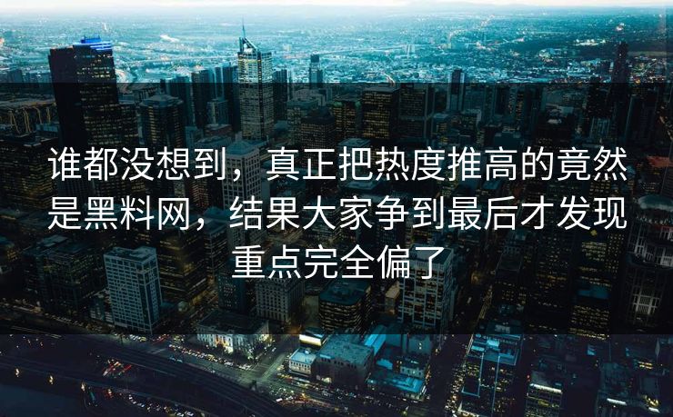 谁都没想到，真正把热度推高的竟然是黑料网，结果大家争到最后才发现重点完全偏了