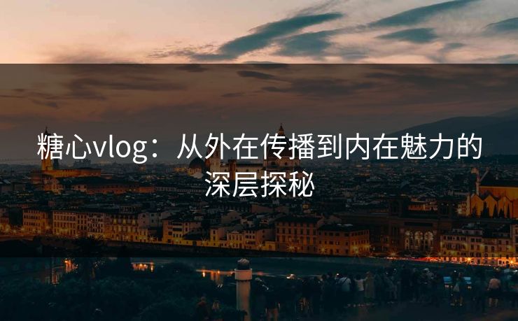 糖心vlog：从外在传播到内在魅力的深层探秘