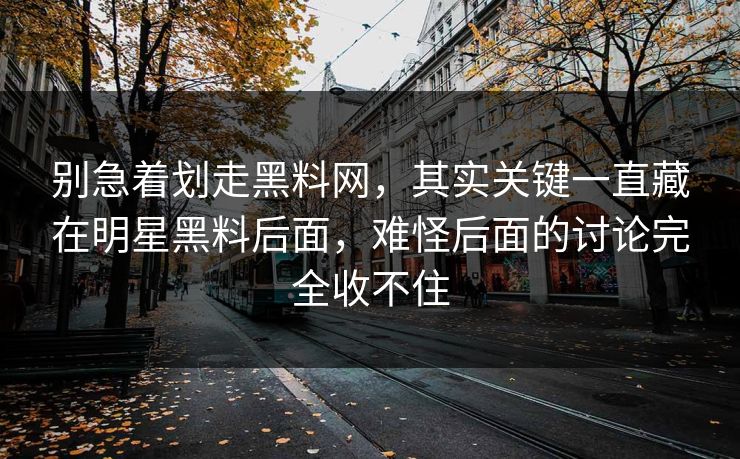别急着划走黑料网，其实关键一直藏在明星黑料后面，难怪后面的讨论完全收不住