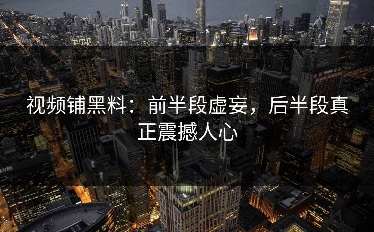 视频铺黑料：前半段虚妄，后半段真正震撼人心
