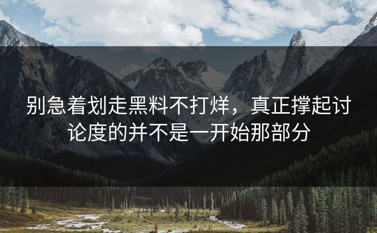 别急着划走黑料不打烊，真正撑起讨论度的并不是一开始那部分