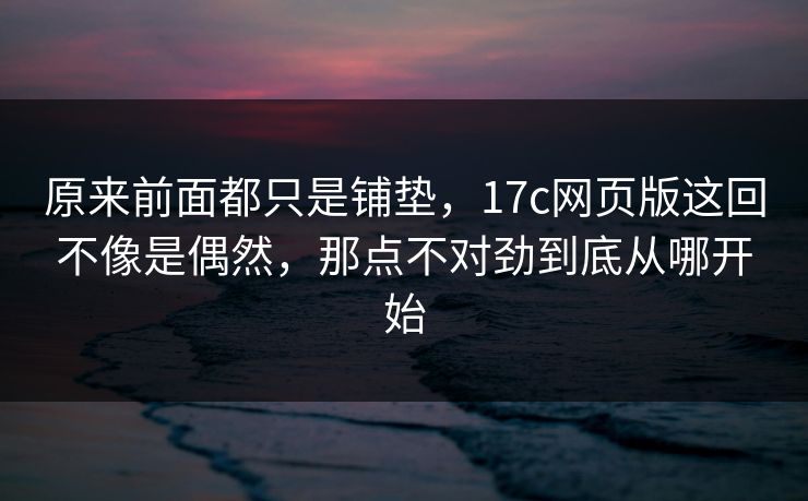 原来前面都只是铺垫，17c网页版这回不像是偶然，那点不对劲到底从哪开始