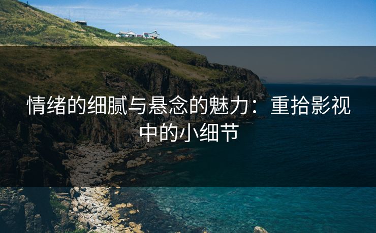 情绪的细腻与悬念的魅力：重拾影视中的小细节