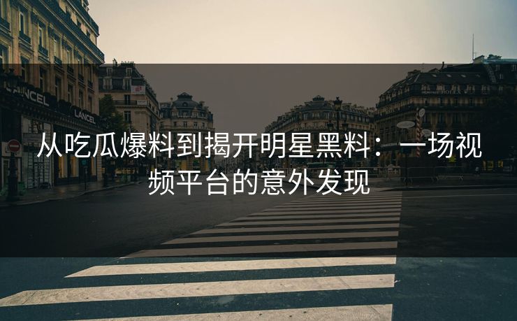 从吃瓜爆料到揭开明星黑料：一场视频平台的意外发现  第1张