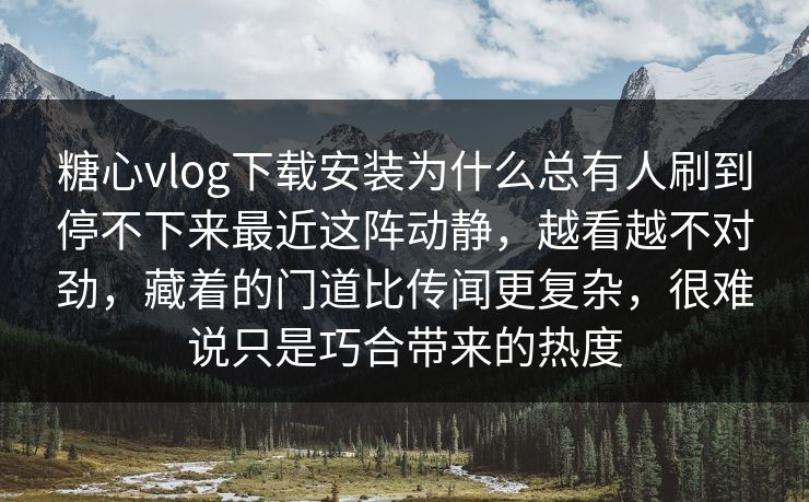 糖心vlog下载安装为什么总有人刷到停不下来最近这阵动静，越看越不对劲，藏着的门道比传闻更复杂，很难说只是巧合带来的热度