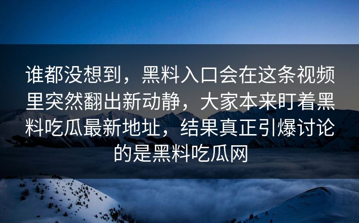谁都没想到，黑料入口会在这条视频里突然翻出新动静，大家本来盯着黑料吃瓜最新地址，结果真正引爆讨论的是黑料吃瓜网