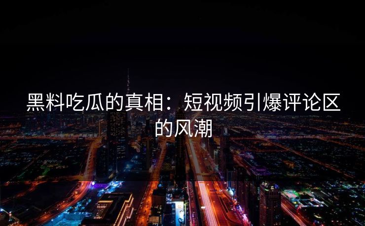 黑料吃瓜的真相：短视频引爆评论区的风潮