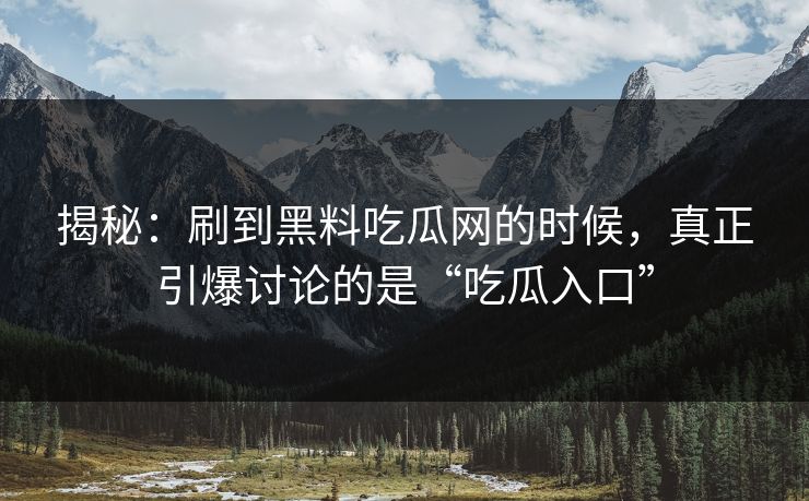 揭秘：刷到黑料吃瓜网的时候，真正引爆讨论的是“吃瓜入口”