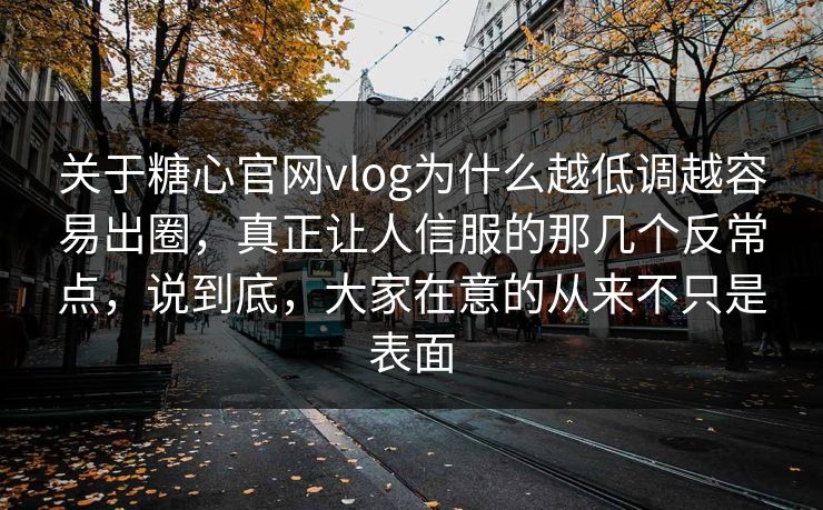 关于糖心官网vlog为什么越低调越容易出圈，真正让人信服的那几个反常点，说到底，大家在意的从来不只是表面