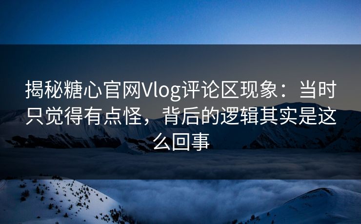 揭秘糖心官网Vlog评论区现象：当时只觉得有点怪，背后的逻辑其实是这么回事