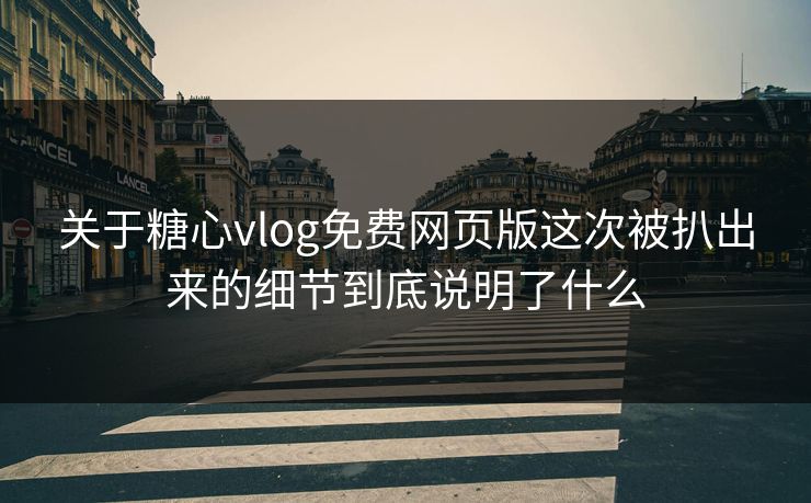关于糖心vlog免费网页版这次被扒出来的细节到底说明了什么