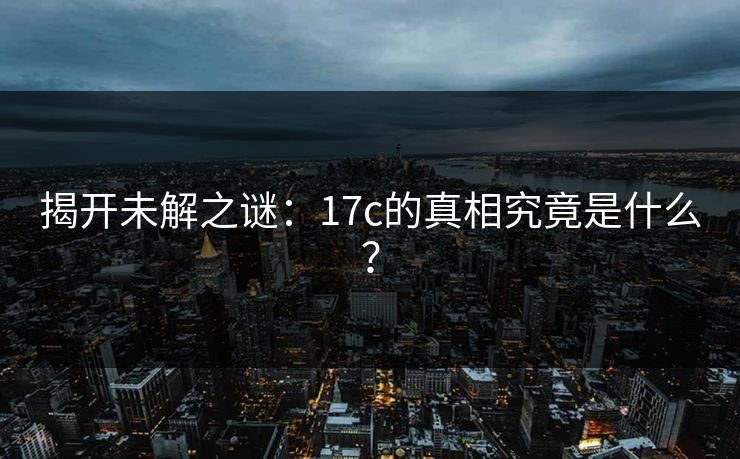 揭开未解之谜：17c的真相究竟是什么？