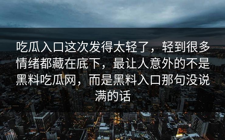 吃瓜入口这次发得太轻了，轻到很多情绪都藏在底下，最让人意外的不是黑料吃瓜网，而是黑料入口那句没说满的话
