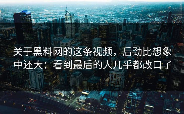 关于黑料网的这条视频，后劲比想象中还大：看到最后的人几乎都改口了