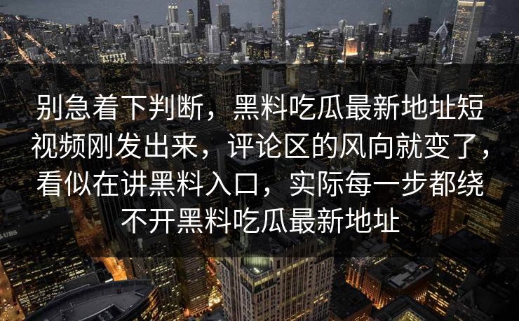 别急着下判断，黑料吃瓜最新地址短视频刚发出来，评论区的风向就变了，看似在讲黑料入口，实际每一步都绕不开黑料吃瓜最新地址