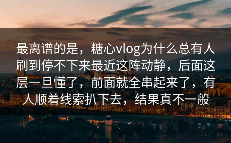 最离谱的是，糖心vlog为什么总有人刷到停不下来最近这阵动静，后面这层一旦懂了，前面就全串起来了，有人顺着线索扒下去，结果真不一般