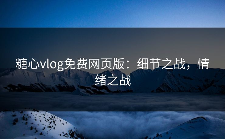 糖心vlog免费网页版：细节之战，情绪之战  第1张