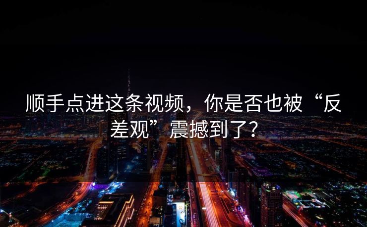 顺手点进这条视频，你是否也被“反差观”震撼到了？