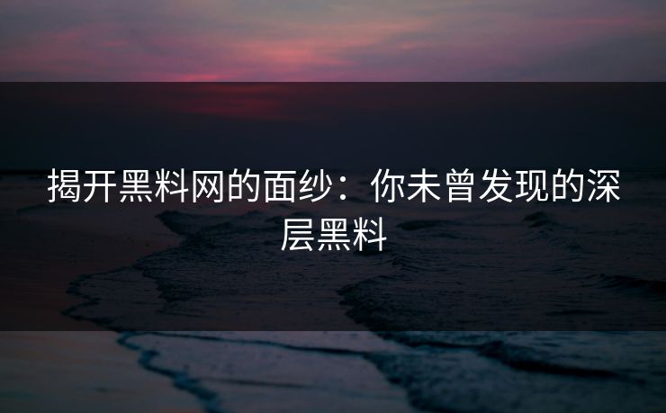 揭开黑料网的面纱：你未曾发现的深层黑料