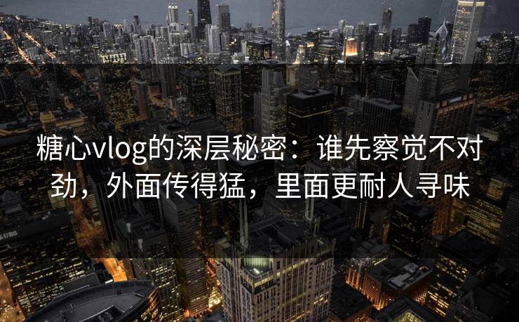 糖心vlog的深层秘密：谁先察觉不对劲，外面传得猛，里面更耐人寻味