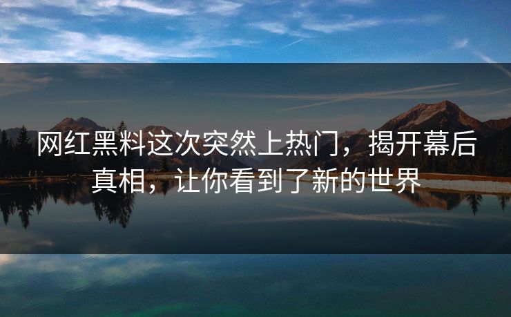 网红黑料这次突然上热门，揭开幕后真相，让你看到了新的世界