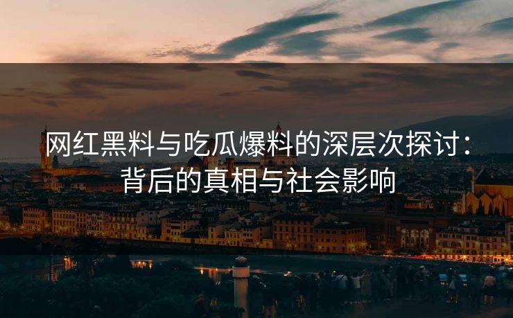 网红黑料与吃瓜爆料的深层次探讨：背后的真相与社会影响