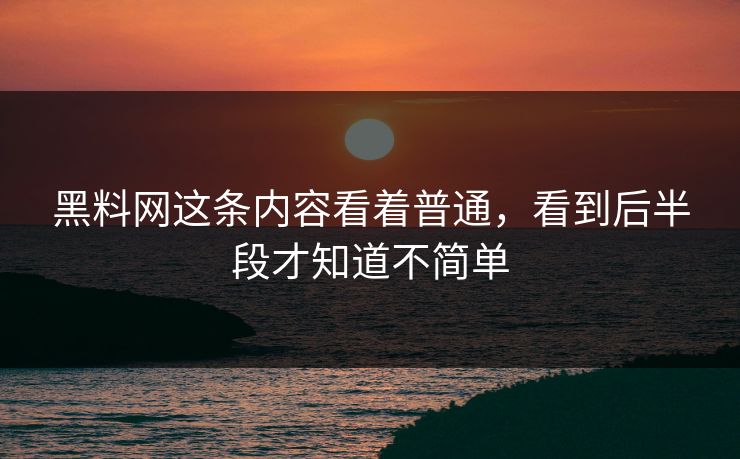 黑料网这条内容看着普通，看到后半段才知道不简单