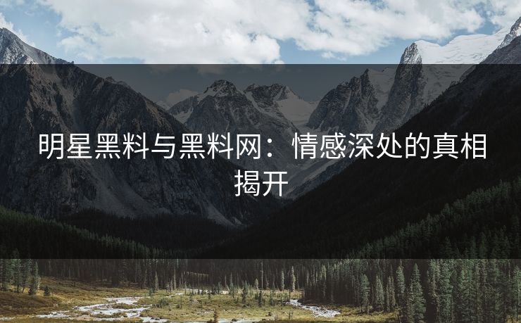 明星黑料与黑料网：情感深处的真相揭开