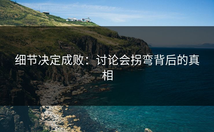 细节决定成败：讨论会拐弯背后的真相