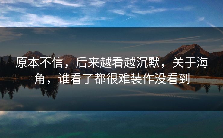 原本不信，后来越看越沉默，关于海角，谁看了都很难装作没看到