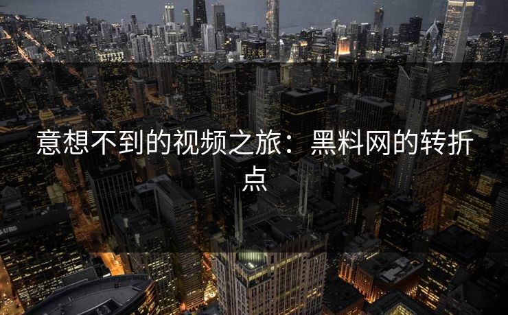 意想不到的视频之旅：黑料网的转折点